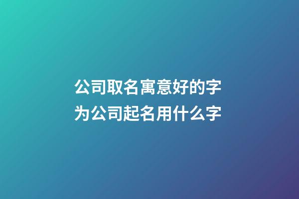 公司取名寓意好的字 为公司起名用什么字-第1张-公司起名-玄机派